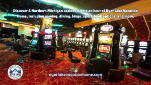 Discover 4 Northern Michigan casinos within an hour of Dyer Lake Vacation Home, including gaming, dining, bingo, sportsbook options, and more.